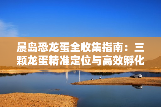 晨岛恐龙蛋全收集指南：三颗龙蛋精准定位与高效孵化攻略
