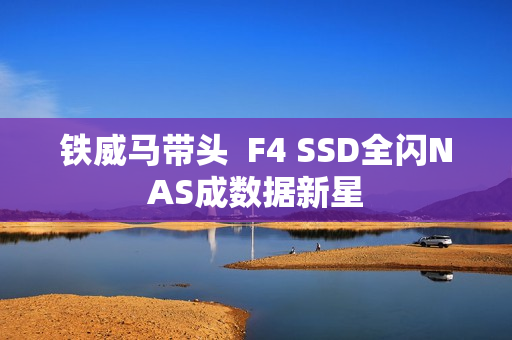 铁威马带头 F4 SSD全闪NAS成数据新星 铁威马带头 F4 SSD全闪NAS成数据新星