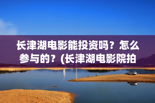 长津湖电影能投资吗？怎么参与的？(长津湖电影院拍的)