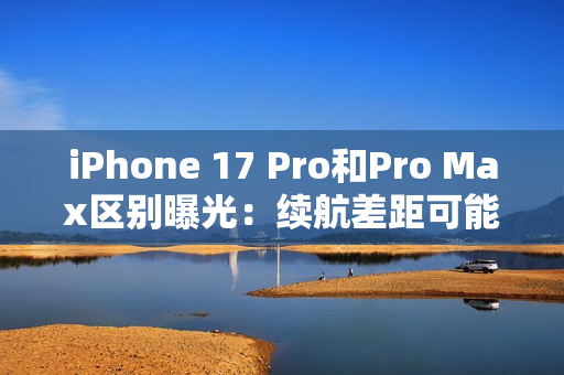 iPhone 17 Pro和Pro Max区别曝光：续航差距可能不小