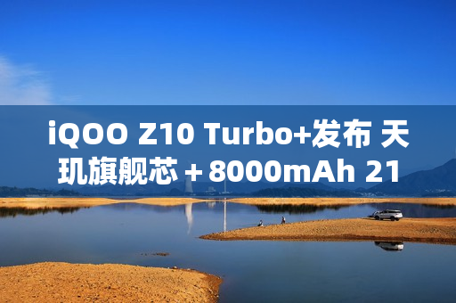 iQOO Z10 Turbo+发布 天玑旗舰芯＋8000mAh 2199元起