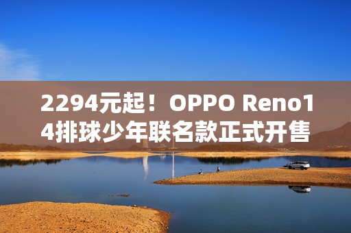 2294元起！OPPO Reno14排球少年联名款正式开售