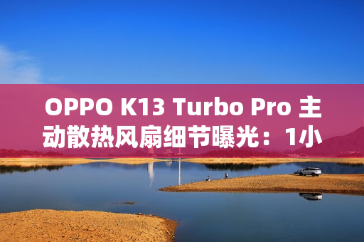 OPPO K13 Turbo Pro 主动散热风扇细节曝光：1小时高负载游戏仅消耗约2分钟续航