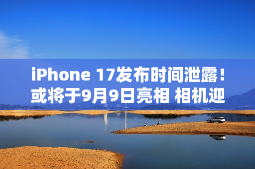iPhone 17发布时间泄露！或将于9月9日亮相 相机迎巨大升级