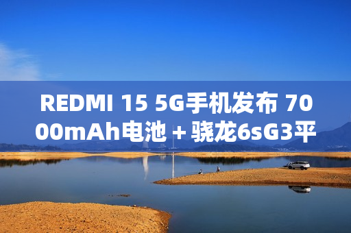 REDMI 15 5G手机发布 7000mAh电池＋骁龙6sG3平台