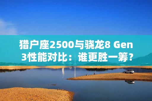 猎户座2500与骁龙8 Gen 3性能对比：谁更胜一筹？