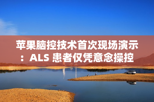 苹果脑控技术首次现场演示：ALS 患者仅凭意念操控 iPad