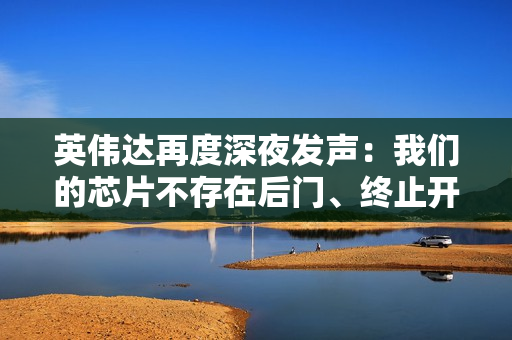 英伟达再度深夜发声：我们的芯片不存在后门、终止开关、监控软件