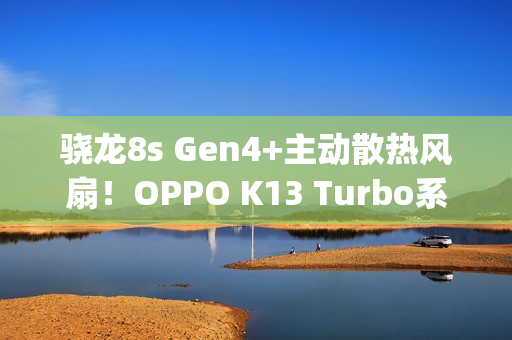 骁龙8s Gen4+主动散热风扇！OPPO K13 Turbo系列定档7月21日&zwnj;