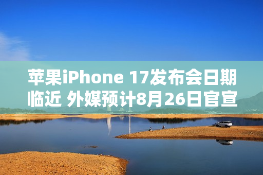 苹果iPhone 17发布会日期临近 外媒预计8月26日官宣