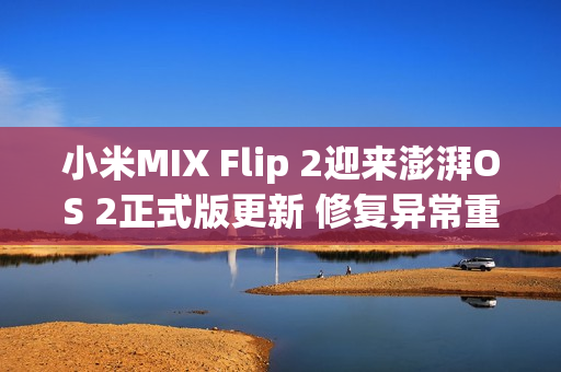 小米MIX Flip 2迎来澎湃OS 2正式版更新 修复异常重启 小米MIX Flip 2迎来澎湃OS 2正式版更新 修复异常重启