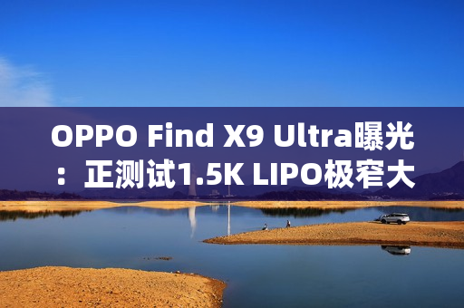 OPPO Find X9 Ultra曝光：正测试1.5K LIPO极窄大直屏