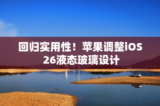 回归实用性！苹果调整iOS 26液态玻璃设计