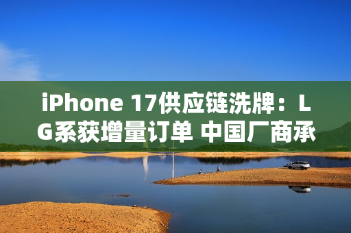 iPhone 17供应链洗牌：LG系获增量订单 中国厂商承压
