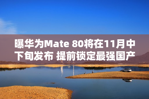 曝华为Mate 80将在11月中下旬发布 提前锁定最强国产机？