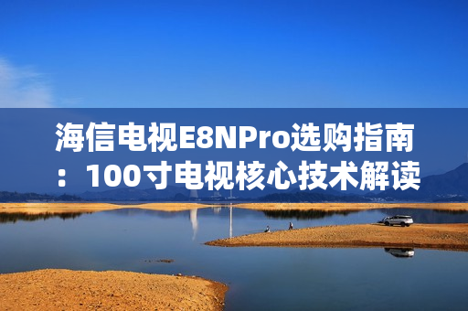 海信电视E8NPro选购指南：100寸电视核心技术解读
