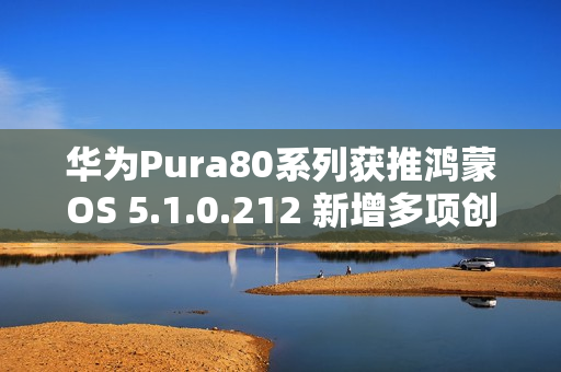 华为Pura80系列获推鸿蒙OS 5.1.0.212 新增多项创意功能