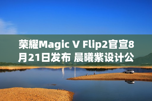 荣耀Magic V Flip2官宣8月21日发布 晨曦紫设计公布