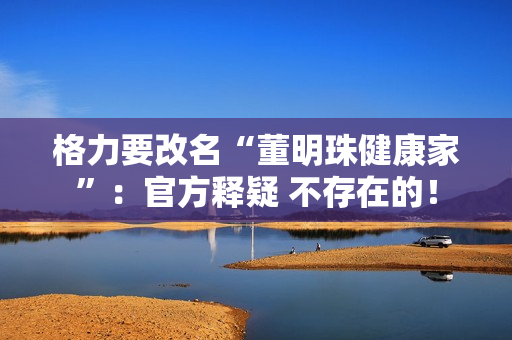格力要改名“董明珠健康家”：官方释疑 不存在的！