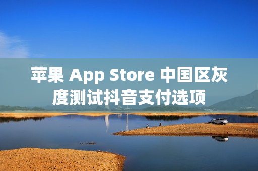 苹果 App Store 中国区灰度测试抖音支付选项