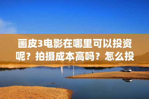 画皮3电影在哪里可以投资呢？拍摄成本高吗？怎么投资？(画皮3电影在线)
