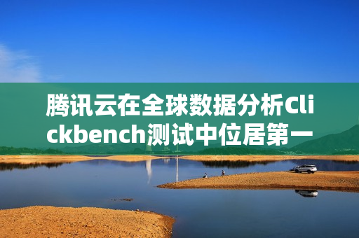 腾讯云在全球数据分析Clickbench测试中位居第一