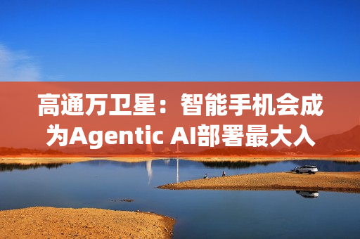 高通万卫星：智能手机会成为Agentic AI部署最大入口