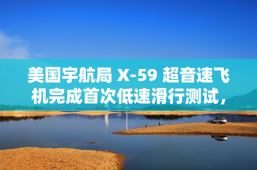 美国宇航局 X-59 超音速飞机完成首次低速滑行测试，为首飞做准备