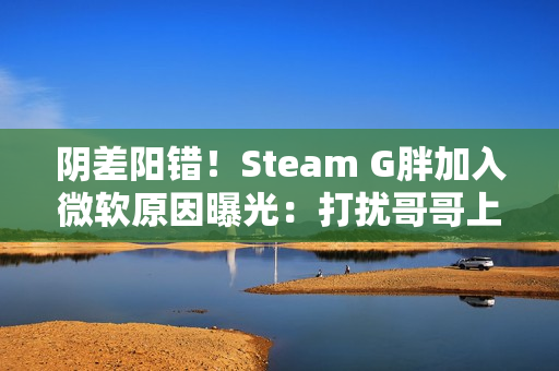 阴差阳错！Steam G胖加入微软原因曝光：打扰哥哥上班、被高层赶去写代码