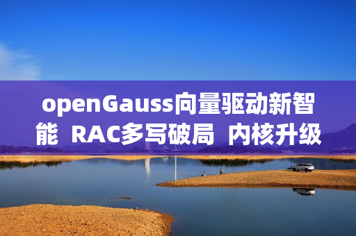 openGauss向量驱动新智能  RAC多写破局  内核升级再启航