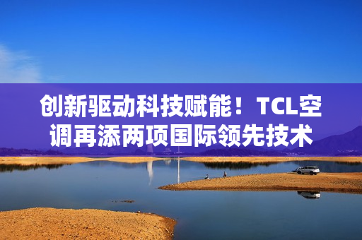 创新驱动科技赋能！TCL空调再添两项国际领先技术