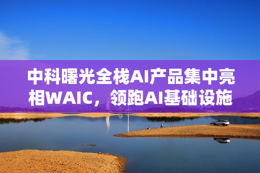 中科曙光全栈AI产品集中亮相WAIC，领跑AI基础设施变革