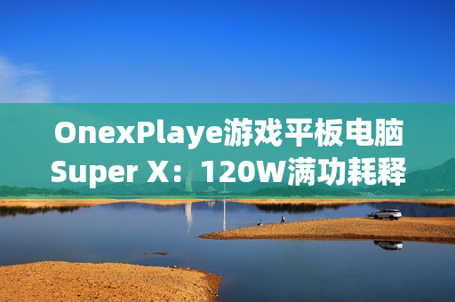 OnexPlaye游戏平板电脑Super X：120W满功耗释放 2.8K OLED屏