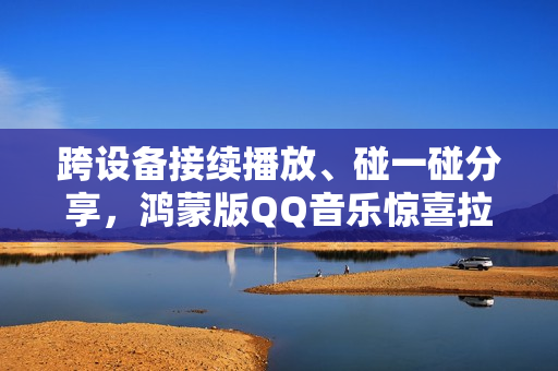 跨设备接续播放、碰一碰分享，鸿蒙版QQ音乐惊喜拉满