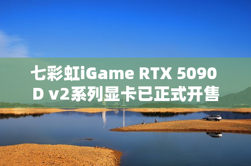 七彩虹iGame RTX 5090 D v2系列显卡已正式开售