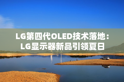 LG第四代OLED技术落地：LG显示器新品引领夏日