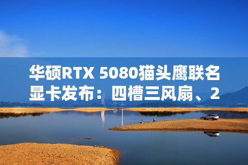 华硕RTX 5080猫头鹰联名显卡发布：四槽三风扇、2730MHz