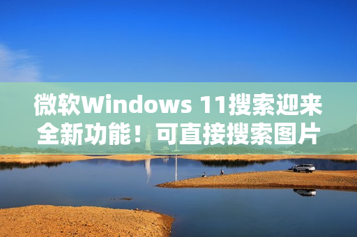 微软Windows 11搜索迎来全新功能!可直接搜索图片并显示结果 微软Windows 11搜索迎来全新功能!可直接搜索图片并显示结果