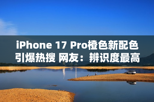 iPhone 17 Pro橙色新配色引爆热搜 网友：辨识度最高的苹果手机