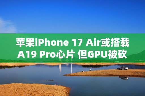苹果iPhone 17 Air或搭载A19 Pro心片 但GPU被砍了一刀？