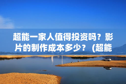 超能一家人值得投资吗？影片的制作成本多少？ (超能一家人官宣)