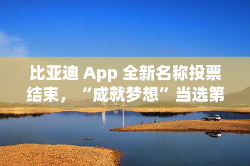 比亚迪 App 全新名称投票结束，“成就梦想”当选第一