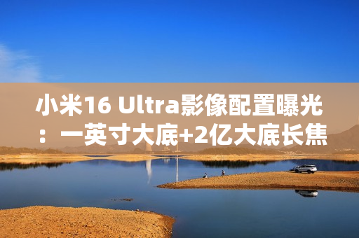 小米16 Ultra影像配置曝光：一英寸大底+2亿大底长焦