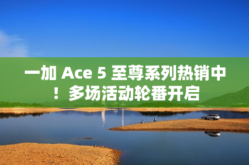 一加 Ace 5 至尊系列热销中！多场活动轮番开启