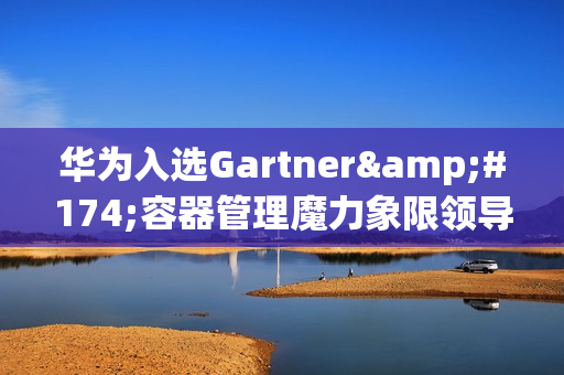 华为入选Gartner®容器管理魔力象限领导者