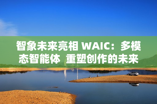 智象未来亮相 WAIC：多模态智能体  重塑创作的未来版图