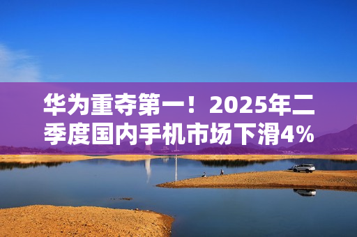 华为重夺第一！2025年二季度国内手机市场下滑4%