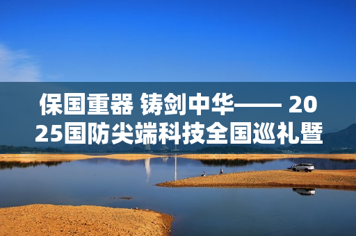 保国重器 铸剑中华—— 2025国防尖端科技全国巡礼暨军事主题嘉年华8月1日登陆重庆