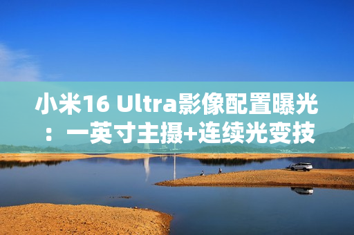 小米16 Ultra影像配置曝光：一英寸主摄+连续光变技术