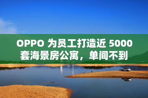 OPPO 为员工打造近 5000 套海景房公寓,单间不到 1500 元 OPPO 为员工打造近 5000 套海景房公寓,单间不到 1500 元